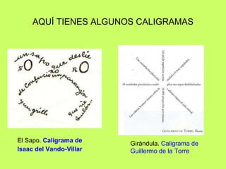 AQUÍ TIENES ALGUNOS CALIGRAMAS
El Sapo. Caligrama de
Isaac del Vando-Villar
Girándula. Caligrama de
Guillermo de la Torre
 