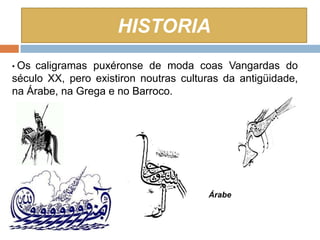 HISTORIA
• Oscaligramas puxéronse de moda coas Vangardas do
século XX, pero existiron noutras culturas da antigüidade,
na Árabe, na Grega e no Barroco.




                                       Árabe
 