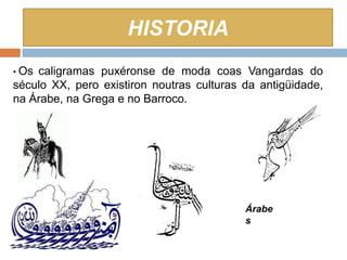HISTORIA
• Oscaligramas puxéronse de moda coas Vangardas do
século XX, pero existiron noutras culturas da antigüidade,
na Árabe, na Grega e no Barroco.




                                           Árabe
                                           s
 