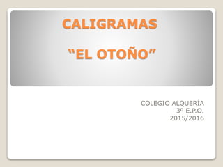 CALIGRAMAS
“EL OTOÑO”
COLEGIO ALQUERÍA
3º E.P.O.
2015/2016
 