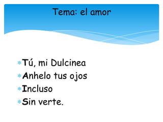 Tema: el amor




Tú, mi Dulcinea
Anhelo tus ojos
Incluso
Sin verte.
 