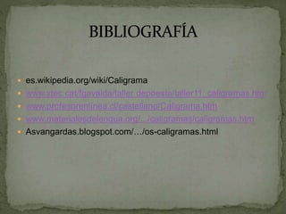  es.wikipedia.org/wiki/Caligrama
 www.xtec.cat/fgavalda/taller depoesía/taller11_caligramas.htm
 www.profesorenlínea.cl/castellano/Caligrama.htm
 www.materialesdelengua.org/.../caligramas/caligramas.htm
 Asvangardas.blogspot.com/…/os-caligramas.html
 