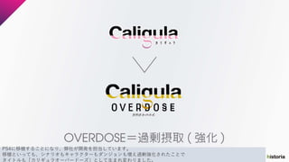 PS4に移植することになり、弊社が開発を担当しています。
移植といっても、シナリオもキャラクターもダンジョンも増え過剰強化されたことで
タイトルも「カリギュラオーバードーズ」として生まれ変わりました。
 