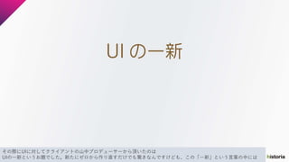 その際にUIに対してクライアントの山中プロデューサーから頂いたのは
UIの一新というお題でした。新たにゼロから作り直すだけでも驚きなんですけども、この「一新」という言葉の中には
 