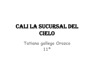 CALI LA SUCURSAL DEL
CIELO
Tatiana gallego Orozco
11ª

 