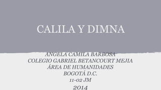 CALILA Y DIMNA
ANGELA CAMILA BARBOSA
COLEGIO GABRIEL BETANCOURT MEJIA
ÁREA DE HUMANIDADES
BOGOTÁ D.C.
11-02 JM

2014

 