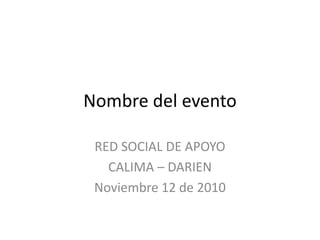 Nombre del evento  RED SOCIAL DE APOYO CALIMA – DARIEN Noviembre 12 de 2010 