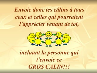 Envoie donc tes câlins à tous ceux et celles qui pourraient l'apprécier venant de toi, incluant la personne qui t'envoie ce GROS CALIN!!!  