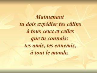 Maintenant  tu dois expédier tes câlins à tous ceux et celles  que tu connais:  tes amis, tes ennemis, à tout le monde.  