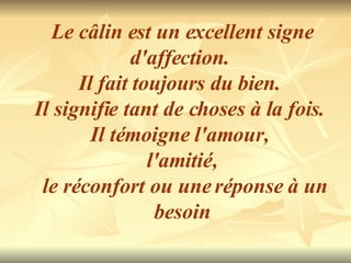 Le câlin est un excellent signe d'affection.  Il fait toujours du bien.  Il signifie tant de choses à la fois.  Il témoigne l'amour,  l'amitié, le réconfort ou une réponse à un besoin 