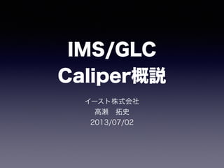 IMS/GLC
Caliper概説
イースト株式会社
高瀬 拓史
2013/07/02
 