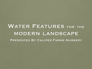 Water Features for the
modern landscape
Presented By Caliper Farms Nursery
 