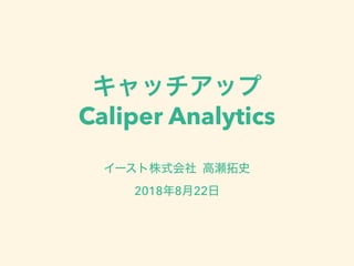 キャッチアップ
Caliper Analytics
イースト株式会社 高瀬拓史
2018年8月22日
 