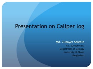 Presentation on Caliper log 
Md. Zubayer Salehin 
M.S. (Geophysics) 
Department of Geology 
University of Dhaka 
Bangladesh 
 