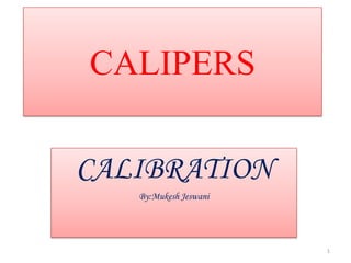 CALIPERS
CALIBRATION
By:Mukesh Jeswani

1

 