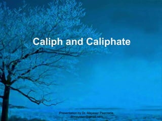 Caliph and Caliphate
Presentation by Dr. Mayeser Peerzada,
drmayeser@gmail.com
 
