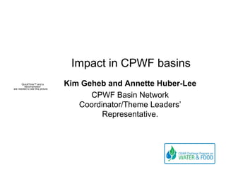 Impact in CPWF basins
       QuickTime™ and a
         decompressor
are needed to see this picture.
                                  Kim Geheb and Annette Huber-Lee
                                        CPWF Basin Network
                                     Coordinator/Theme Leaders’
                                           Representative.
 