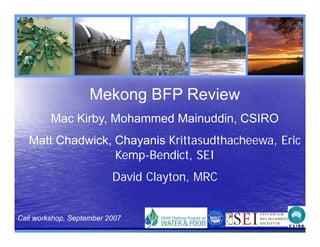 Mekong BFP Review
         Mac Kirby, Mohammed Mainuddin, CSIRO
   Matt Chadwick Chayanis Krittasudthacheewa Eric
        Chadwick,         Krittasudthacheewa,
                  Kemp-Bendict, SEI
                          David Clayton, MRC


Cali workshop, September 2007
 