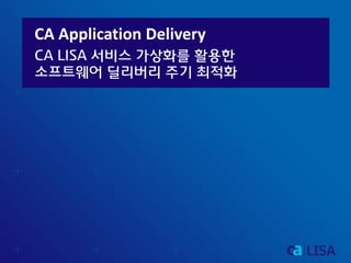 CA Application Delivery
CA LISA 서비스 가상화를 활용한
소프트웨어 딜리버리 주기 최적화
 