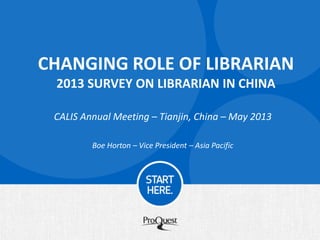 CHANGING ROLE OF LIBRARIAN
2013 SURVEY ON LIBRARIAN IN CHINA
CALIS Annual Meeting – Tianjin, China – May 2013
Boe Horton – Vice President – Asia Pacific
 