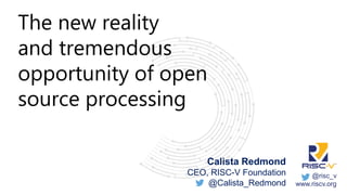@risc_v
www.riscv.org
Calista Redmond
CEO, RISC-V Foundation
@Calista_Redmond
The new reality
and tremendous
opportunity of open
source processing
 