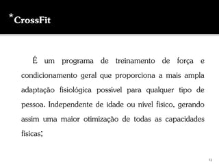 É um programa de treinamento de força e
condicionamento geral que proporciona a mais ampla
adaptação fisiológica possível para qualquer tipo de
pessoa. Independente de idade ou nível físico, gerando
assim uma maior otimização de todas as capacidades
físicas;
13
*CrossFit
 