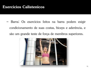 19
Exercícios Calistenicos
– Barra: Os exercícios feitos na barra podem exigir
condicionamento de suas costas, bíceps e aderência, e
são um grande teste de força de membros superiores.
 