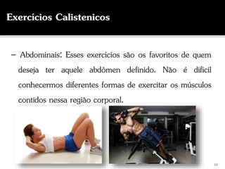 22
Exercícios Calistenicos
– Abdominais: Esses exercícios são os favoritos de quem
deseja ter aquele abdômen definido. Não é difícil
conhecermos diferentes formas de exercitar os músculos
contidos nessa região corporal.
 