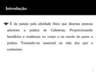 É da paixão pela atividade física que diversas pessoas
aderiram a prática de Calistenia. Proporcionando
benefícios e mudanças no corpo e na mente de quem a
pratica. Tornando-se essencial na vida dos que a
conhecem.
3
 