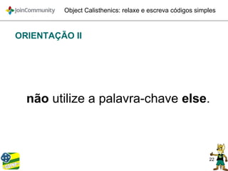 22
Object Calisthenics: relaxe e escreva códigos simples
ORIENTAÇÃO II
não utilize a palavra-chave else.
 