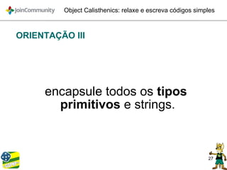 27
Object Calisthenics: relaxe e escreva códigos simples
ORIENTAÇÃO III
encapsule todos os tipos
primitivos e strings.
 