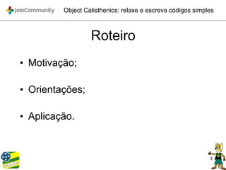 3
Object Calisthenics: relaxe e escreva códigos simples
Roteiro
• Motivação;
• Orientações;
• Aplicação.
 