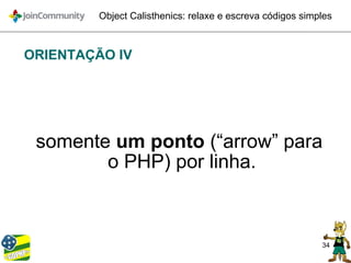 34
Object Calisthenics: relaxe e escreva códigos simples
ORIENTAÇÃO IV
somente um ponto (“arrow” para
o PHP) por linha.
 