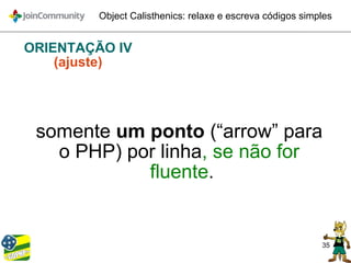 35
Object Calisthenics: relaxe e escreva códigos simples
ORIENTAÇÃO IV
(ajuste)
somente um ponto (“arrow” para
o PHP) por linha, se não for
fluente.
 