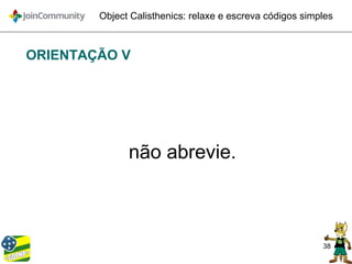 38
Object Calisthenics: relaxe e escreva códigos simples
ORIENTAÇÃO V
não abrevie.
 