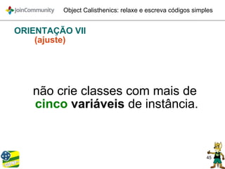 45
Object Calisthenics: relaxe e escreva códigos simples
ORIENTAÇÃO VII
(ajuste)
não crie classes com mais de
cinco variáveis de instância.
 