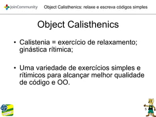 5
Object Calisthenics: relaxe e escreva códigos simples
Object Calisthenics
• Calistenia = exercício de relaxamento;
ginástica rítimica;
• Uma variedade de exercícios simples e
rítimicos para alcançar melhor qualidade
de código e OO.
 