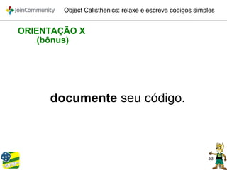 53
Object Calisthenics: relaxe e escreva códigos simples
ORIENTAÇÃO X
(bônus)
documente seu código.
 