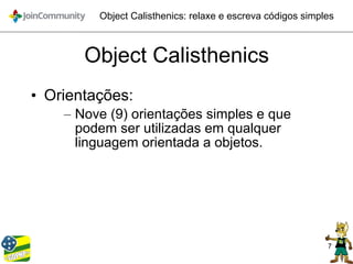 7
Object Calisthenics: relaxe e escreva códigos simples
Object Calisthenics
• Orientações:
– Nove (9) orientações simples e que
podem ser utilizadas em qualquer
linguagem orientada a objetos.
 