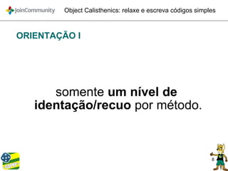 8
Object Calisthenics: relaxe e escreva códigos simples
ORIENTAÇÃO I
somente um nível de
identação/recuo por método.
 