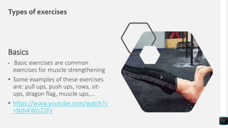 Types of exercises
Basics
• Basic exercises are common
exercises for muscle strengthening
• Some examples of these exercises
are: pull ups, push ups, rows, sit-
ups, dragon flag, muscle ups,…
• https://www.youtube.com/watch?v
=NdvKWls22Fs
5
 
