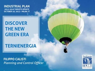 INDUSTRIAL PLAN
2013-2016 TARGETS UPDATE
OCTOBER 18, 2013 – MILAN, IT

DISCOVER
THE NEW
GREEN ERA
TERNIENERGIA
FILIPPO CALISTI
Planning and Control Officer

 