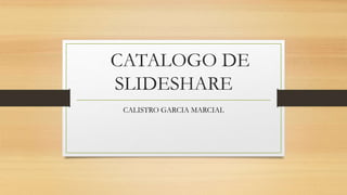CATALOGO DE
SLIDESHARE
CALISTRO GARCIA MARCIAL
 
