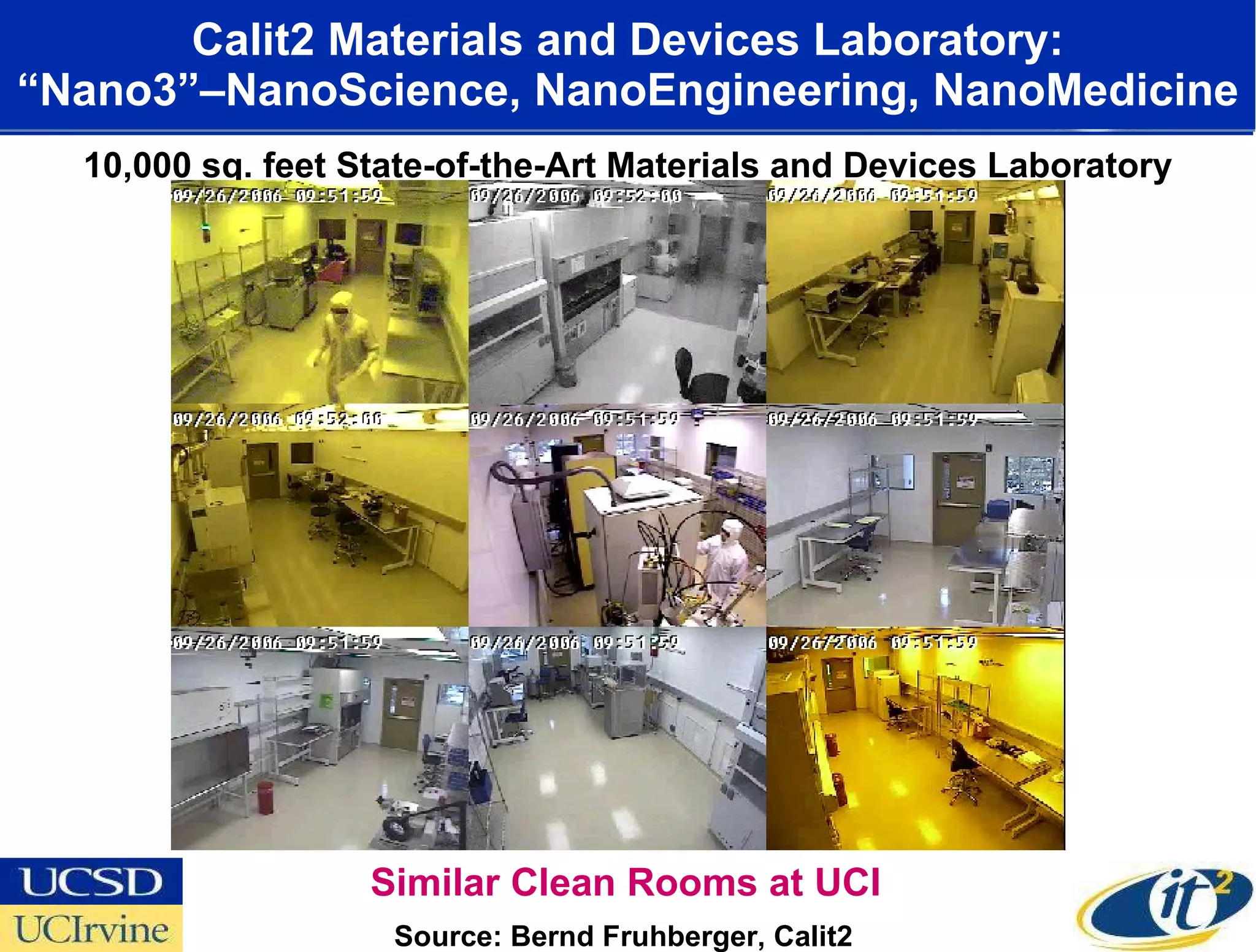 Calit2 Materials and Devices Laboratory: “Nano3”–NanoScience, NanoEngineering, NanoMedicine Nano3 Facility CALIT2.UCSD 10,000 sq. feet State-of-the-Art Materials and Devices Laboratory Source: Bernd Fruhberger, Calit2  Similar Clean Rooms at UCI 