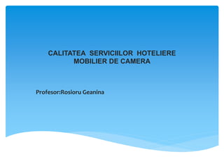 CALITATEA SERVICIILOR HOTELIERE
MOBILIER DE CAMERA
Profesor:Rosioru Geanina
 