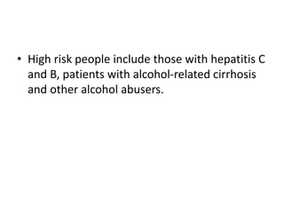 • High risk people include those with hepatitis C
and B, patients with alcohol-related cirrhosis
and other alcohol abusers.
 