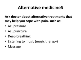 Alternative medicineS
Ask doctor about alternative treatments that
may help you cope with pain, such as:
• Acupressure
• Acupuncture
• Deep breathing
• Listening to music (music therapy)
• Massage
 