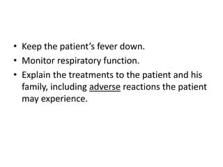 • Keep the patient’s fever down.
• Monitor respiratory function.
• Explain the treatments to the patient and his
family, including adverse reactions the patient
may experience.
 