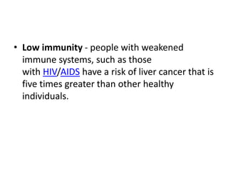 • Low immunity - people with weakened
immune systems, such as those
with HIV/AIDS have a risk of liver cancer that is
five times greater than other healthy
individuals.
 