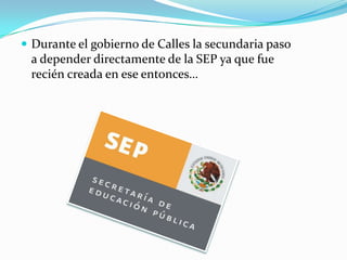  Durante el gobierno de Calles la secundaria paso
 a depender directamente de la SEP ya que fue
 recién creada en ese entonces…
 